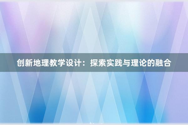 创新地理教学设计：探索实践与理论的融合