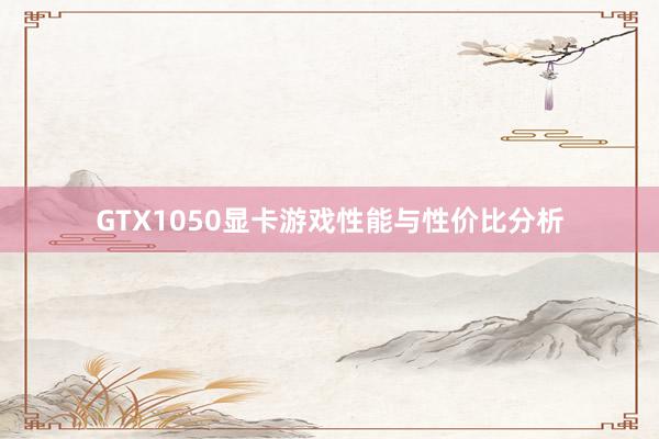 GTX1050显卡游戏性能与性价比分析